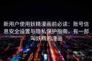 新用户使用妖精漫画前必读：账号信息安全设置与隐私保护指南，有一部叫妖精的漫画