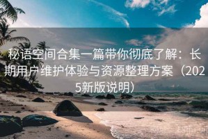 秘语空间合集一篇带你彻底了解：长期用户维护体验与资源整理方案（2025新版说明）