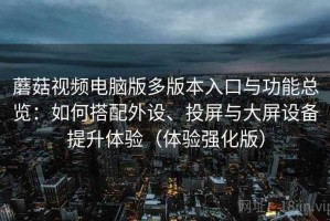 蘑菇视频电脑版多版本入口与功能总览：如何搭配外设、投屏与大屏设备提升体验（体验强化版）