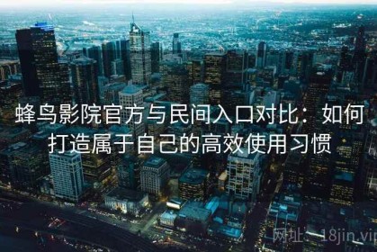 蜂鸟影院官方与民间入口对比：如何打造属于自己的高效使用习惯