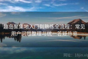 趣岛聚集地入门到熟练全流程：常见用户问题整理与统一答疑总览