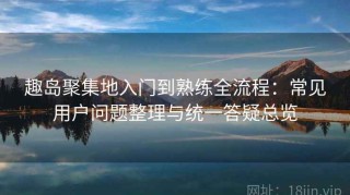 趣岛聚集地入门到熟练全流程：常见用户问题整理与统一答疑总览