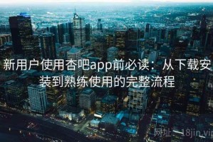新用户使用杏吧app前必读：从下载安装到熟练使用的完整流程