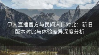 伊人直播官方与民间入口对比：新旧版本对比与体验差异深度分析