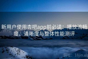 新用户使用杏吧app前必读：播放流畅度、清晰度与整体性能测评