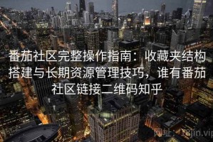 番茄社区完整操作指南：收藏夹结构搭建与长期资源管理技巧，谁有番茄社区链接二维码知乎
