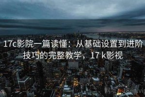 17c影院一篇读懂：从基础设置到进阶技巧的完整教学，17 k影视