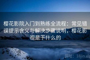 樱花影院入门到熟练全流程：常见错误提示含义与解决步骤说明，樱花影视是干什么的
