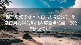 榴莲视频多版本入口与功能总览：年度使用心得与热门内容盘点总结（2025新版说明）