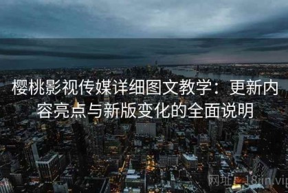 樱桃影视传媒详细图文教学：更新内容亮点与新版变化的全面说明