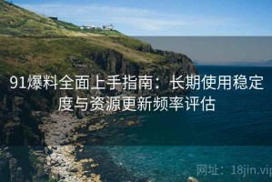 91爆料全面上手指南：长期使用稳定度与资源更新频率评估