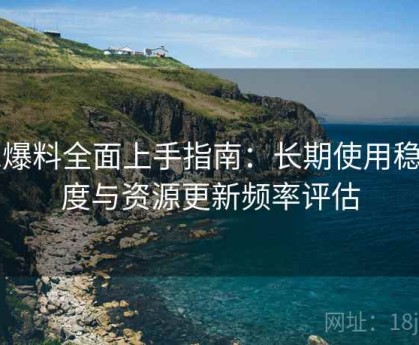 91爆料全面上手指南：长期使用稳定度与资源更新频率评估