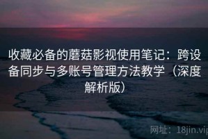 收藏必备的蘑菇影视使用笔记：跨设备同步与多账号管理方法教学（深度解析版）