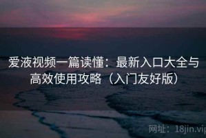 爱液视频一篇读懂：最新入口大全与高效使用攻略（入门友好版）