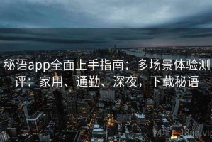 秘语app全面上手指南：多场景体验测评：家用、通勤、深夜，下载秘语