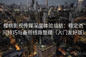 樱桃影视传媒深度体验总结：稳定访问技巧与备用线路整理（入门友好版）