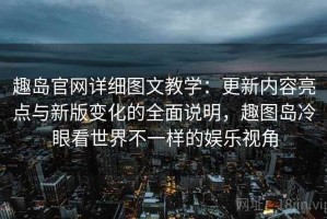 趣岛官网详细图文教学：更新内容亮点与新版变化的全面说明，趣图岛冷眼看世界不一样的娱乐视角