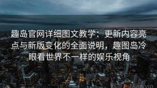 趣岛官网详细图文教学：更新内容亮点与新版变化的全面说明，趣图岛冷眼看世界不一样的娱乐视角