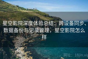 星空影院深度体验总结：跨设备同步、数据备份与记录管理，星空影院怎么样