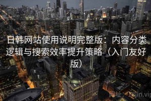 日韩网站使用说明完整版：内容分类逻辑与搜索效率提升策略（入门友好版）