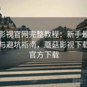 蘑菇影视官网完整教程：新手最常踩的坑与避坑指南，蘑菇影视下载安装官方下载