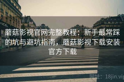 蘑菇影视官网完整教程：新手最常踩的坑与避坑指南，蘑菇影视下载安装官方下载