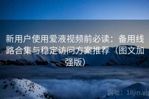新用户使用爱液视频前必读：备用线路合集与稳定访问方案推荐（图文加强版）