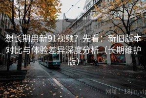 想长期用新91视频？先看：新旧版本对比与体验差异深度分析（长期维护版）