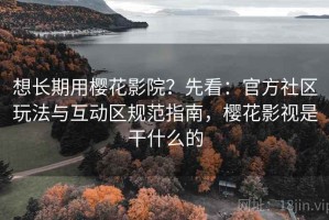 想长期用樱花影院？先看：官方社区玩法与互动区规范指南，樱花影视是干什么的