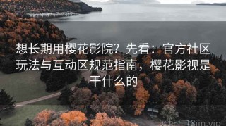 想长期用樱花影院？先看：官方社区玩法与互动区规范指南，樱花影视是干什么的