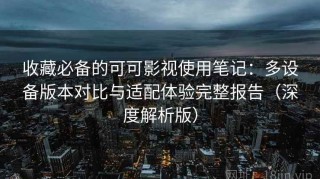 收藏必备的可可影视使用笔记：多设备版本对比与适配体验完整报告（深度解析版）