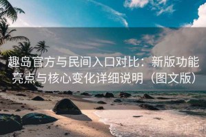 趣岛官方与民间入口对比：新版功能亮点与核心变化详细说明（图文版）