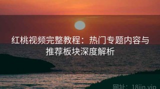 红桃视频完整教程：热门专题内容与推荐板块深度解析