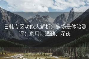 日韩专区功能大解析：多场景体验测评：家用、通勤、深夜