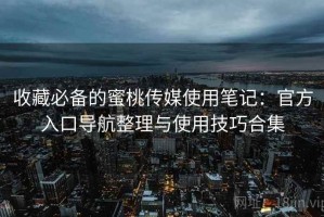 收藏必备的蜜桃传媒使用笔记：官方入口导航整理与使用技巧合集