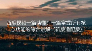 西瓜视频一篇读懂：一篇掌握所有核心功能的综合讲解（新版适配版）