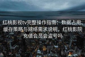 红桃影视tv完整操作指南：数据占用、缓存策略与网络需求说明，红桃影院充值会员会盗号吗