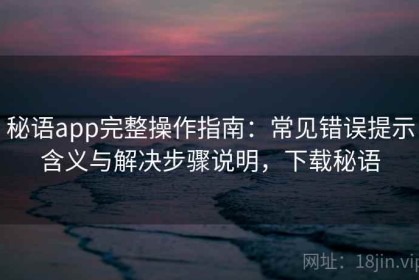 秘语app完整操作指南：常见错误提示含义与解决步骤说明，下载秘语
