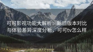 可可影视功能大解析：新旧版本对比与体验差异深度分析，可可tv怎么样