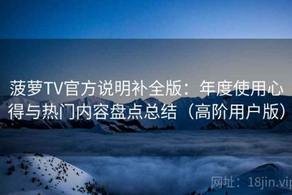 菠萝TV官方说明补全版：年度使用心得与热门内容盘点总结（高阶用户版）