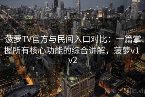 菠萝TV官方与民间入口对比：一篇掌握所有核心功能的综合讲解，菠萝v1 v2