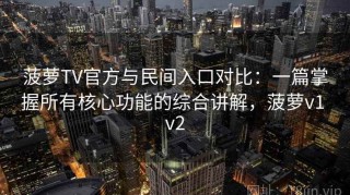 菠萝TV官方与民间入口对比：一篇掌握所有核心功能的综合讲解，菠萝v1 v2