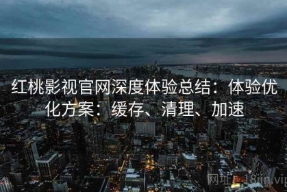 红桃影视官网深度体验总结：体验优化方案：缓存、清理、加速