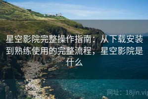 星空影院完整操作指南：从下载安装到熟练使用的完整流程，星空影院是什么