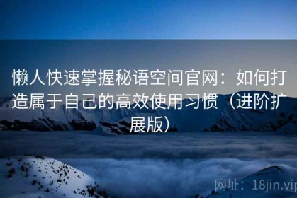 懒人快速掌握秘语空间官网：如何打造属于自己的高效使用习惯（进阶扩展版）