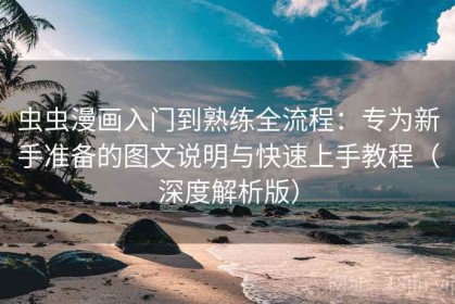 虫虫漫画入门到熟练全流程：专为新手准备的图文说明与快速上手教程（深度解析版）