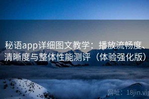 秘语app详细图文教学：播放流畅度、清晰度与整体性能测评（体验强化版）