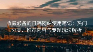 收藏必备的日韩网站使用笔记：热门分类、推荐内容与专题玩法解析
