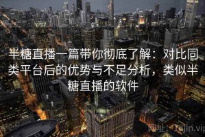 半糖直播一篇带你彻底了解：对比同类平台后的优势与不足分析，类似半糖直播的软件