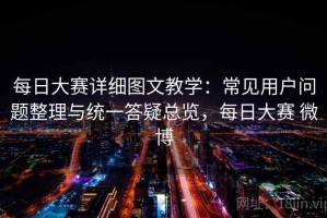 每日大赛详细图文教学：常见用户问题整理与统一答疑总览，每日大赛 微博